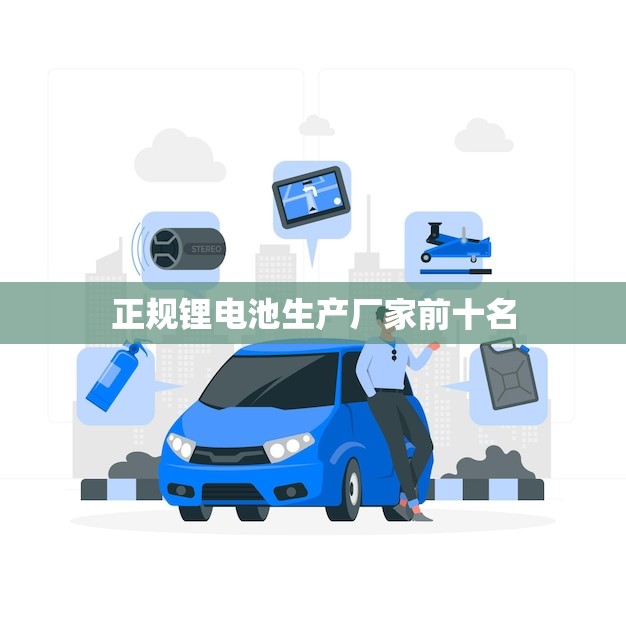 正规锂电池生产厂家前十名(哪些厂家值得信赖)