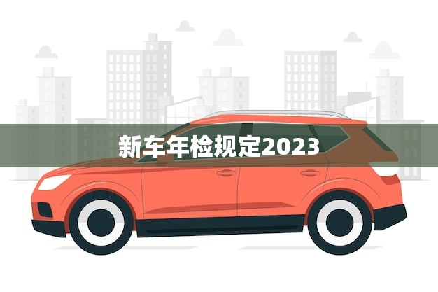 新车年检规定2023(全面升级车主知道的事项)