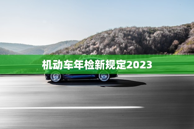 机动车年检新规定2023(全面实施车主需注意)