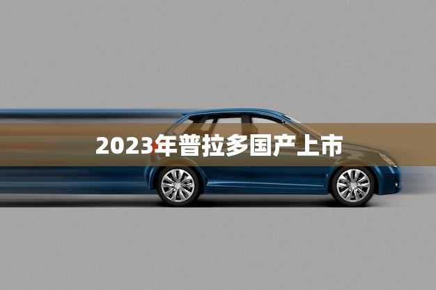 2023年普拉多国产上市(豪华SUV即将登陆中国市场)