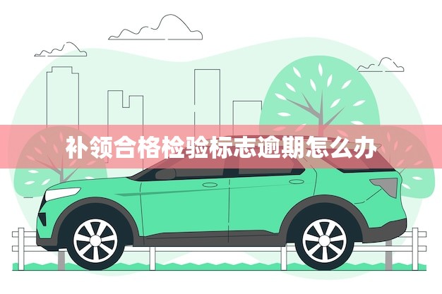 补领合格检验标志逾期怎么办(如何处理)