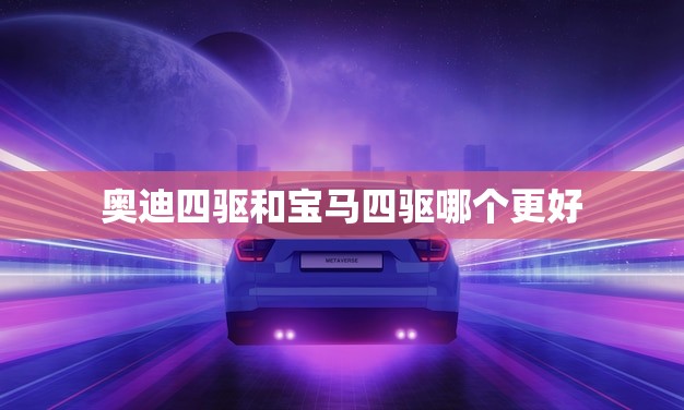 奥迪四驱和宝马四驱哪个更好(对比分析谁更胜一筹) 奥迪四驱和宝马四驱哪个更好(对比分析谁更胜一筹)