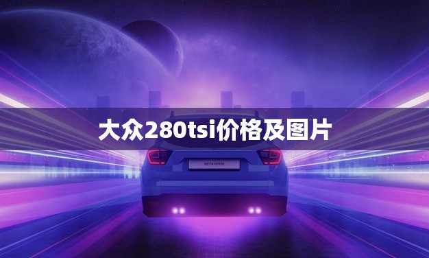 大众280tsi价格及图片(全面介绍性能、配置、外观一网打尽)