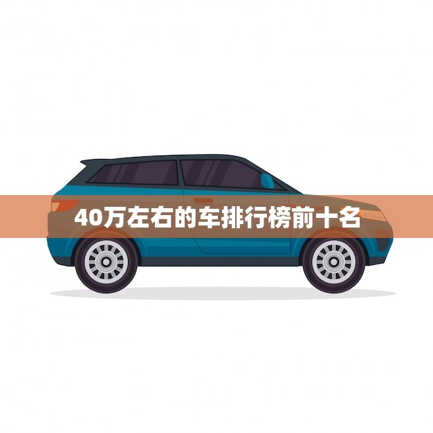40万左右的车排行榜前十名(豪华车型一览)