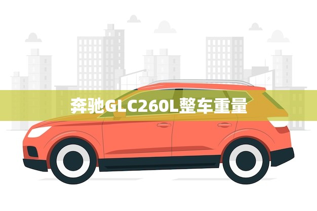 奔驰GLC260L整车重量(了解一下这款豪华SUV的重量)