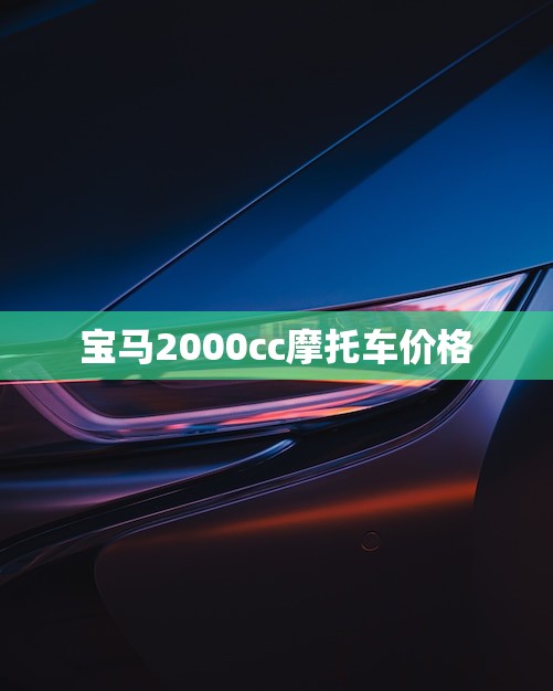宝马2000cc摩托车价格(全面介绍市场行情、品牌优势与购买建议)