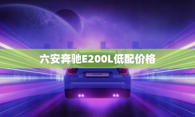 六安奔驰E200L低配价格(报价大介绍)
