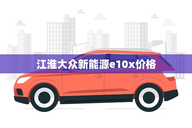 江淮大众新能源e10x价格(报价性价比超高)