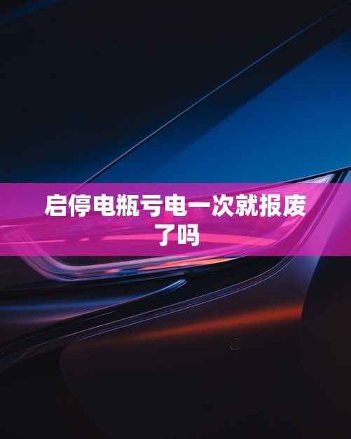 启停电瓶亏电一次就报废了吗(介绍)