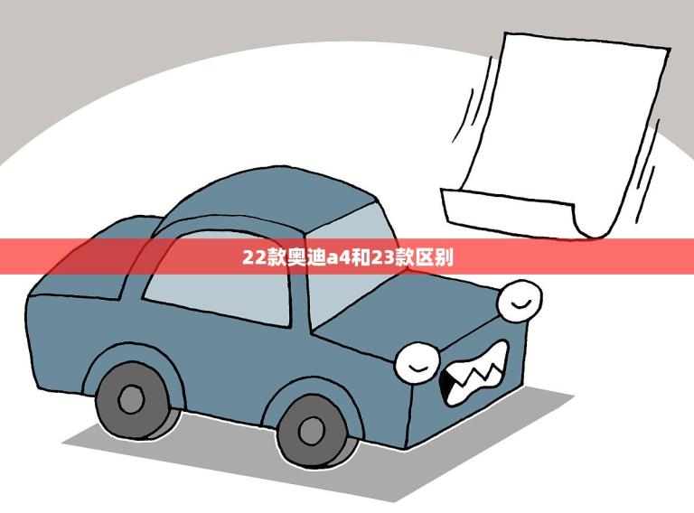 22款奥迪a4和23款区别(新旧交替升级换代你需要知道的变化)