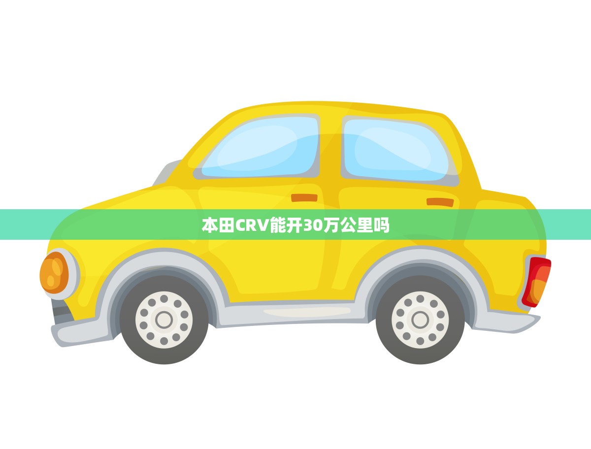 本田CRV能开30万公里吗(介绍CRV的耐久性)
