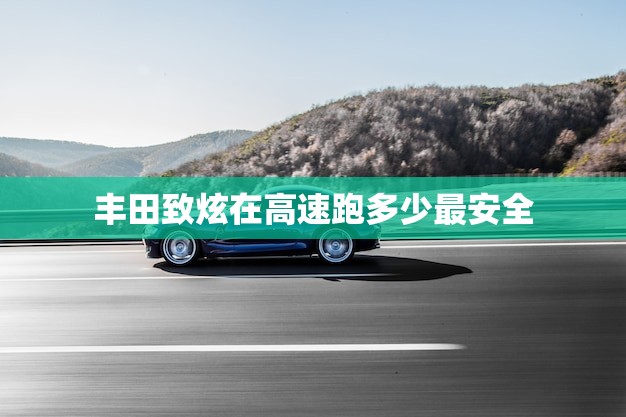 丰田致炫在高速跑多少最安全(介绍速度与安全的平衡点)