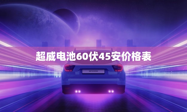 超威电池60伏45安价格表(- 购买高品质电池的选择)