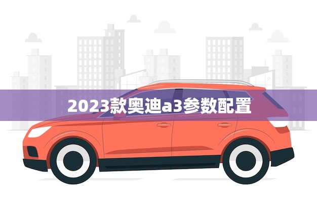 2023款奥迪a3参数配置(全面介绍动力、外观、内饰一网打尽)