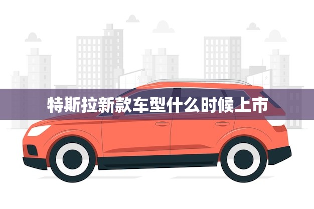 特斯拉新款车型什么时候上市(消息预计2023年发布)