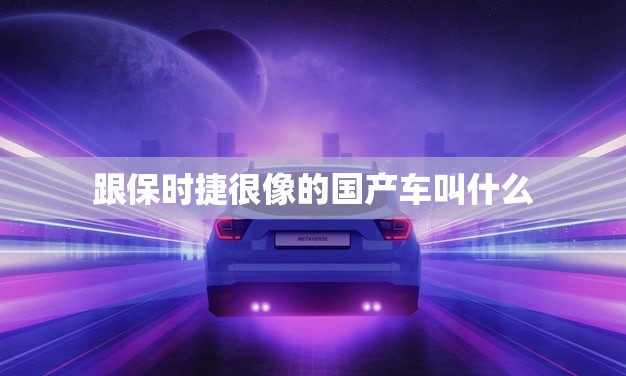 跟保时捷很像的国产车叫什么(国产版保时捷)