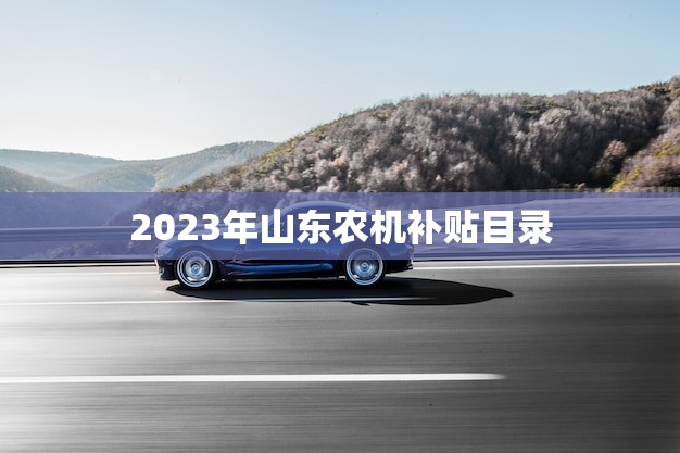 2023年山东农机补贴目录(助力农业现代化)