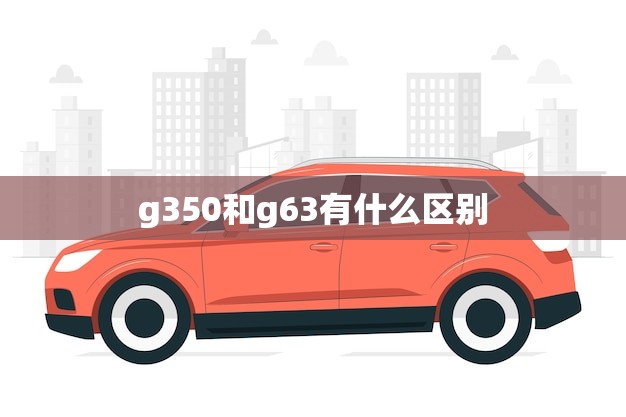 g350和g63有什么区别(哪款更适合你)