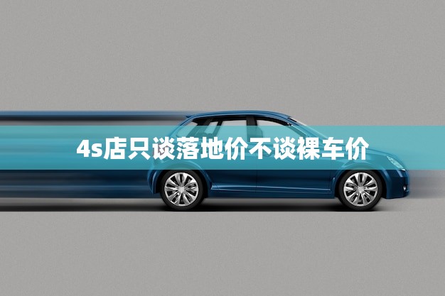 4s店只谈落地价不谈裸车价(如何避免被坑)