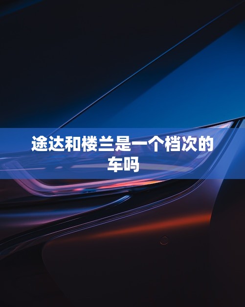 途达和楼兰是一个档次的车吗(介绍两款SUV的性能和配置对比)