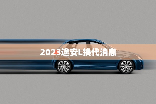2023途安L换代消息(大介绍全新设计、更强动力)