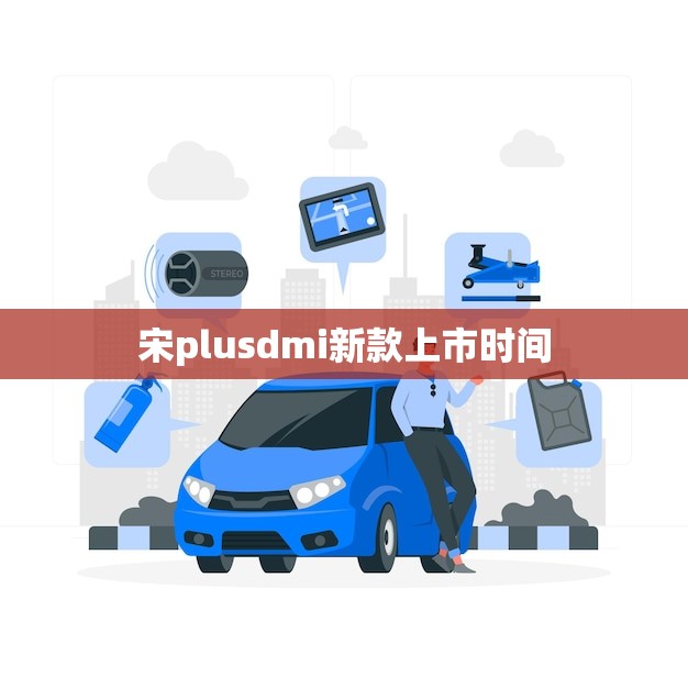 宋plusdmi新款上市时间(消息即将上市)