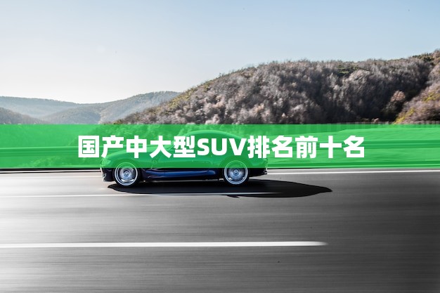 国产中大型SUV排名前十名(哪款最值得购买)