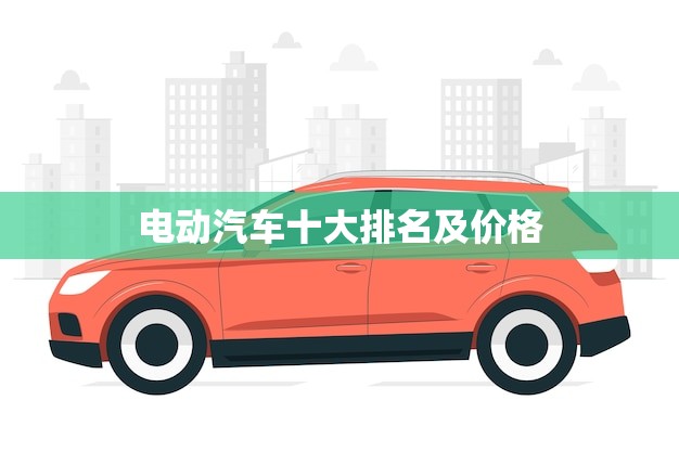 电动汽车十大排名及价格(哪个品牌最值得购买)