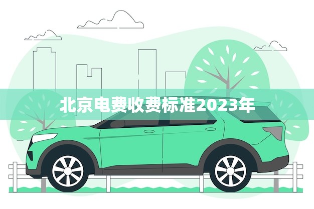 北京电费收费标准2023年(新政策出炉居民用电费用或将大幅降低)