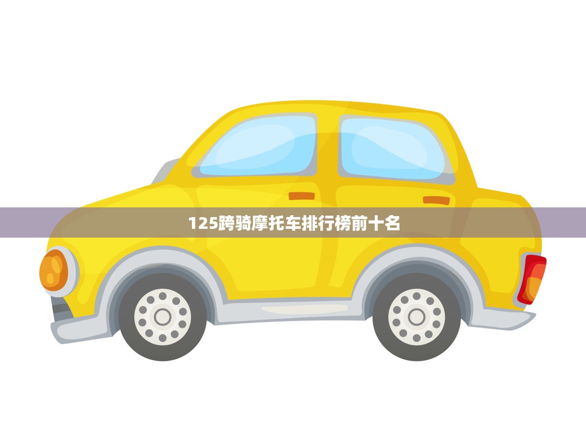 125跨骑摩托车排行榜前十名(哪款车最适合你)