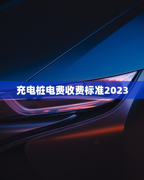 充电桩电费收费标准2023(未来充电桩电费如何收费) 充电桩电费收费标准2023(未来充电桩电费如何收费)