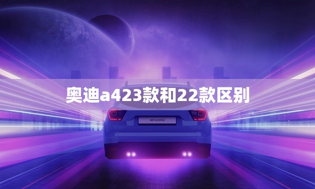 奥迪a423款和22款区别(哪一款更值得购买)