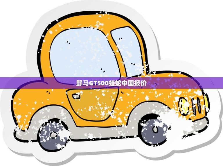 野马GT500蝰蛇中国报价(性能怪兽超越期待)