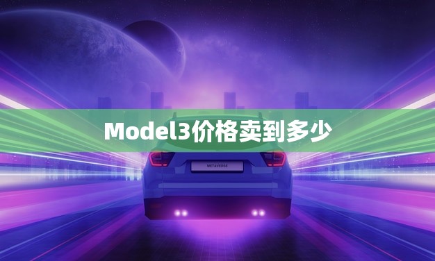 Model3价格卖到多少(介绍特斯拉Model3的价格究竟有多高)