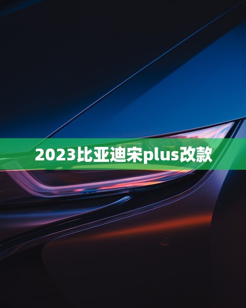 2023比亚迪宋plus改款(全新升级领跑智能出行)