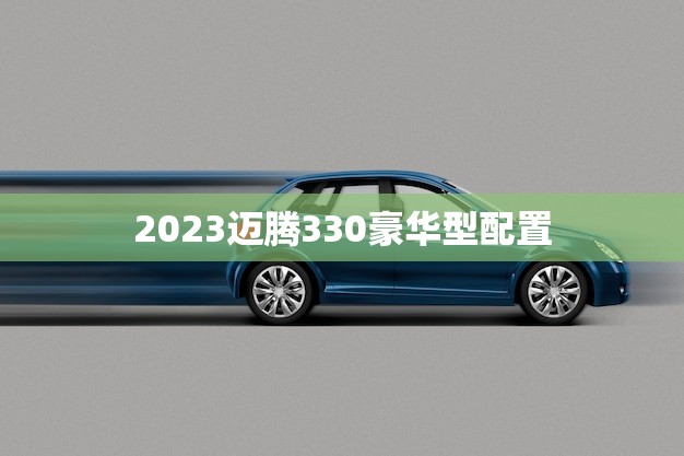 2023迈腾330豪华型配置(豪华配置尽显品质与实力)