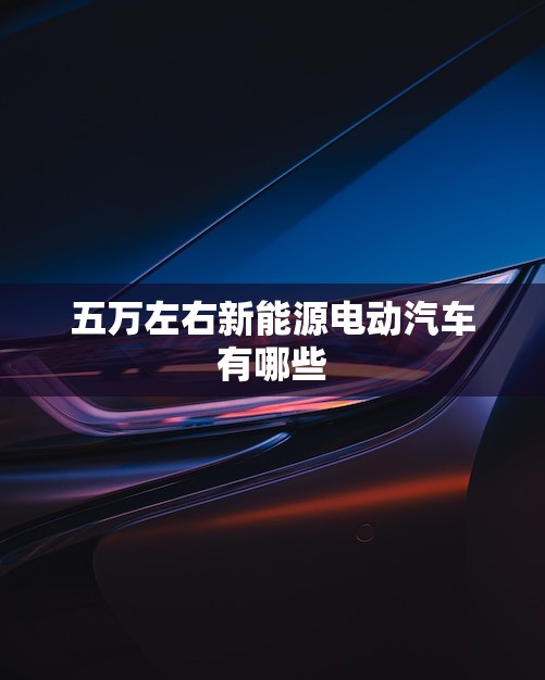 五万左右新能源电动汽车有哪些(推荐几款性价比高的选择)