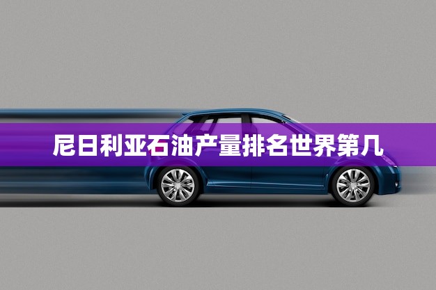 尼日利亚石油产量排名世界第几(介绍尼日利亚石油产业现状)