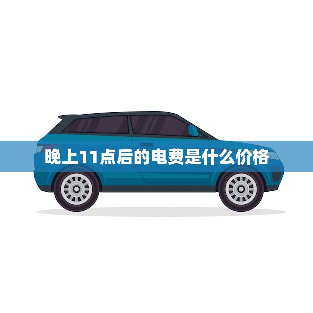 晚上11点后的电费是什么价格(了解夜间用电优惠)