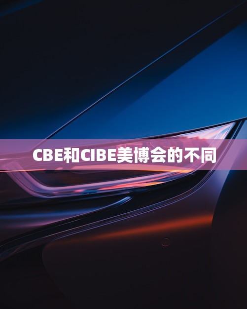 CBE和CIBE美博会的不同(- 两大展会的异同对比)