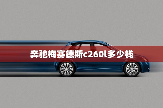 奔驰梅赛德斯c260l多少钱(全面介绍价格、配置、性能)