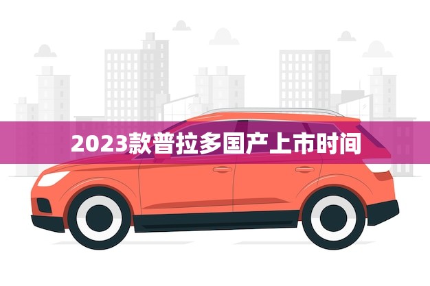 2023款普拉多国产上市时间(预计何时)
