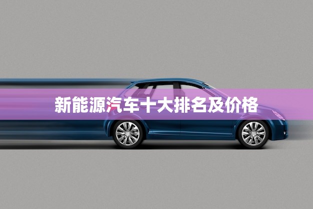 新能源汽车十大排名及价格(哪些品牌)