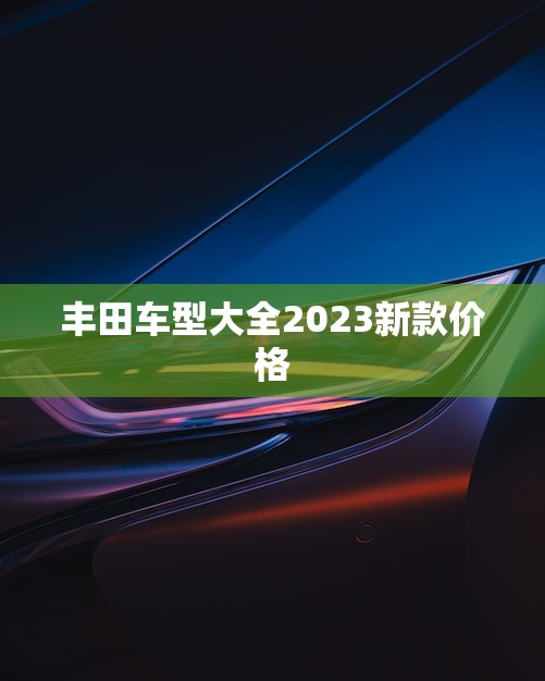 丰田车型大全2023新款价格(全面揭晓)
