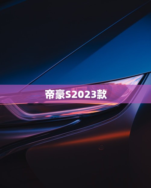 帝豪S2023款(即将上市敬请期待)