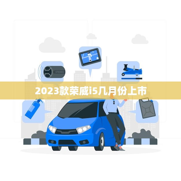 2023款荣威i5几月份上市(消息预计明年3月发布)