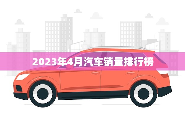 2023年4月汽车销量排行榜(全球车市大洗牌谁是赢家)