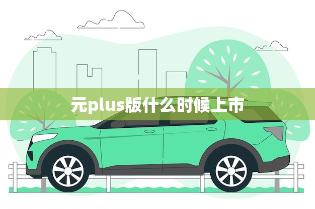 元plus版什么时候上市(消息预计下月正式发布)
