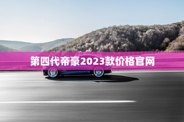 第四代帝豪2023款价格官网(全面介绍性能、配置、价格一网打尽)