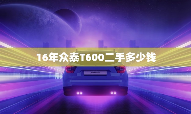 16年众泰T600二手多少钱(市场行情分析)